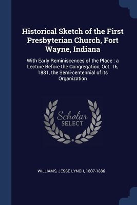Historical Sketch of the First Presbyterian Church, Fort Wayne, Indiana: With Early Reminiscences of the Place: a Lecture Before the Congregation, Oct