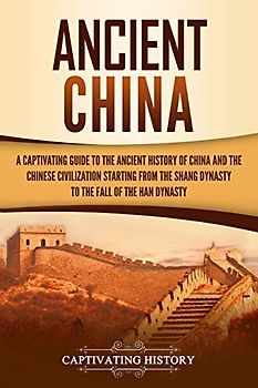 Ancient China: A Captivating Guide to the Ancient History of China and the Chinese Civilization Starting from the Shang Dynasty to the Fall of the Han Dynasty (Ancient Asia)