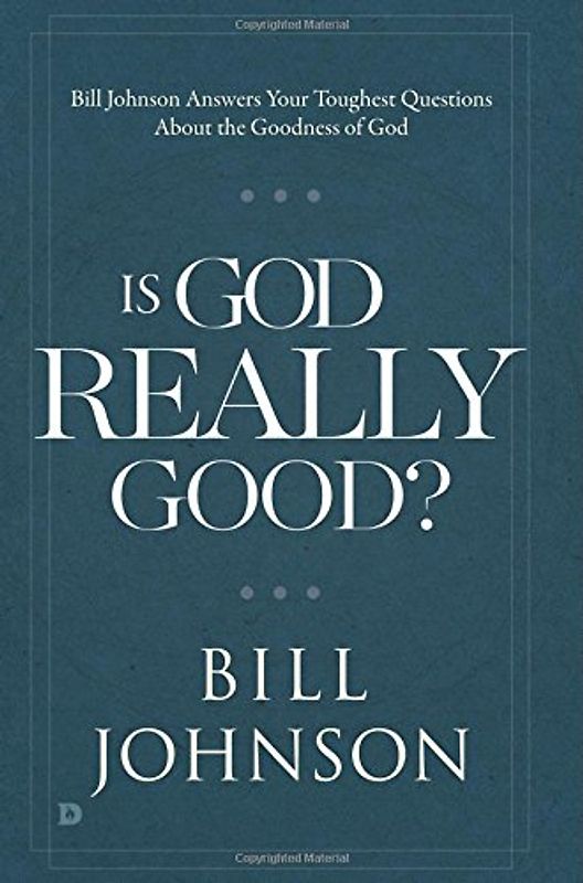Is God Really Good?: Bill Johnson Answers Your Toughest Questions about the Goodness of God