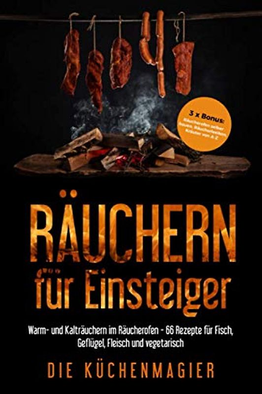Räuchern für Einsteiger: Warm- und Kalträuchern im Räucherofen - 66 Rezepte für Fisch, Geflügel, Fleisch und vegetarisch: 3 x Bonus: Räucherofen selber bauen, Räucherlexikon und Kräuter von A-Z