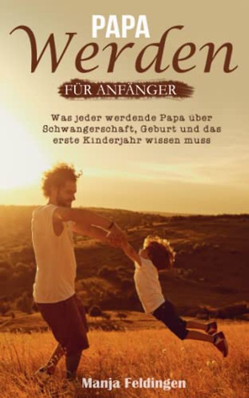 Papa werden für Anfänger: Was jeder werdende Papa über Schwangerschaft, Geburt und das erste Kinderjahr wissen muss