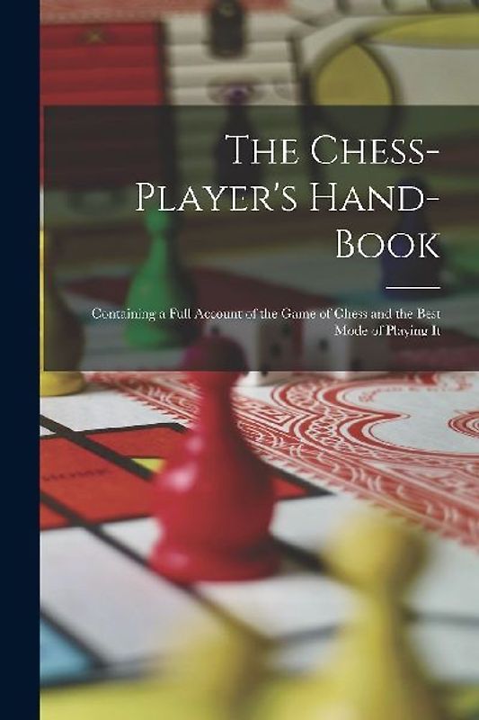 The Chess-Player's Hand-Book: Containing a Full Account of the Game of Chess and the Best Mode of Playing It