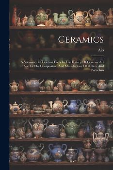 Ceramics: A Summary Of Leading Facts In The History Of Ceramic Art And In The Composition And Manufacture Of Pottery And Porcela