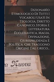 Dizionarìo Etimologico Di Tutti I Vocaboli Usati In Teologia, Diritto Canonico, Storia E Letteratura Ecclesiastica, Magia, Divinazione, Giurisprudenza
