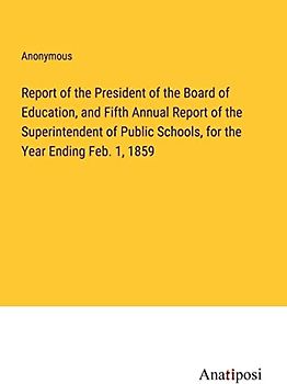 Report of the President of the Board of Education, and Fifth Annual Report of the Superintendent of Public Schools, for the Year Ending Feb. 1, 1859