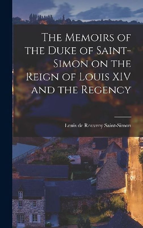 The Memoirs of the Duke of Saint-Simon on the Reign of Louis XIV and the Regency