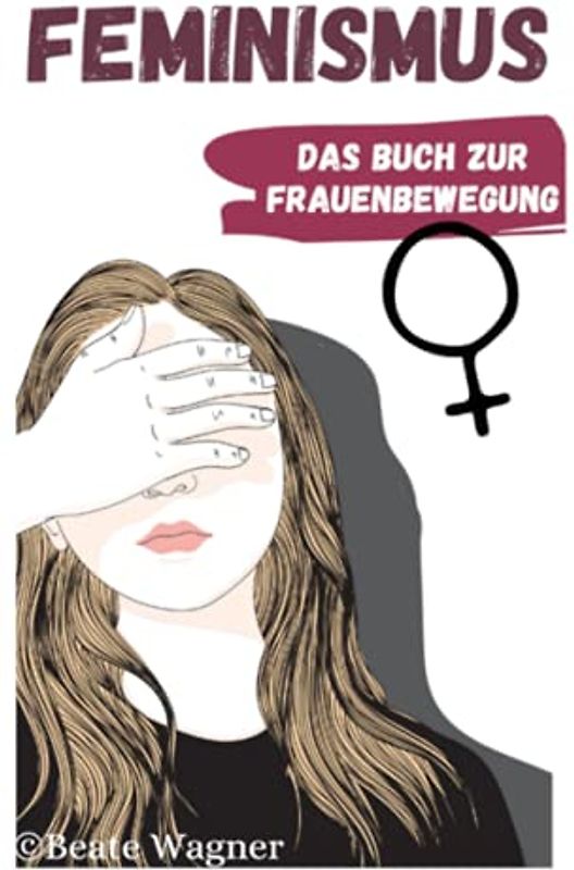 Feminismus - Das Buch zur Frauenbewegung: Emanzipation der Frau in Deutschland und der Welt aus Sicht einer Feministin