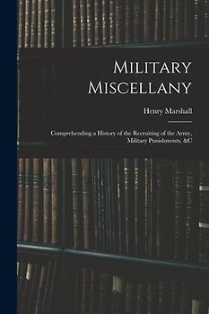 Military Miscellany: Comprehending a History of the Recruiting of the Army, Military Punishments, &c