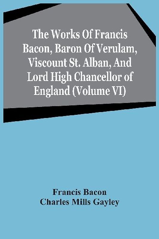 The Works Of Francis Bacon, Baron Of Verulam, Viscount St. Alban, And Lord High Chancellor Of England (Volume Vi)