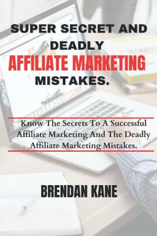 SUPER SECRET AND DEADLY AFFILIATE MARKETING MISTAKE.: Know The Secrets To A Successful Affiliate Marketing And The Deadly Affiliate Marketing Mistakes.