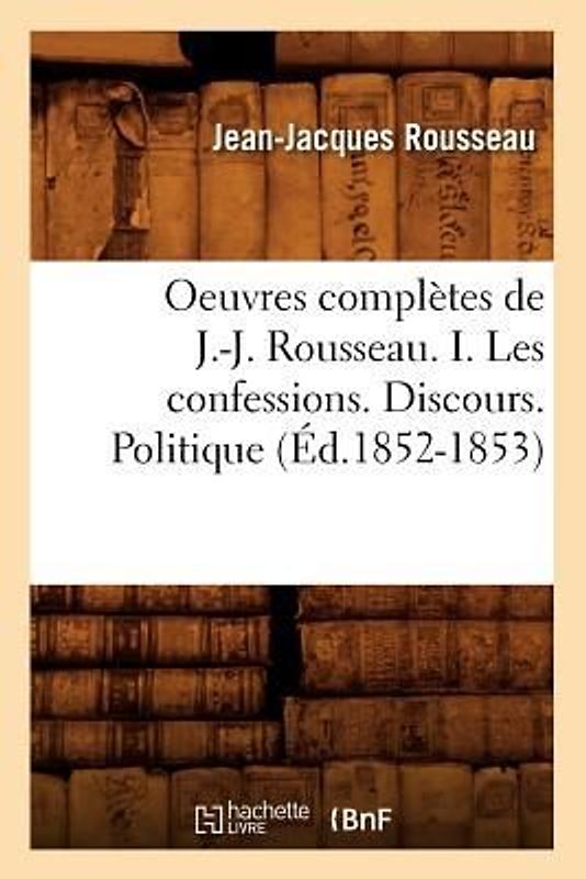 Oeuvres Complètes de J.-J. Rousseau. I. Les Confessions. Discours. Politique (Éd.1852-1853)