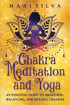 Chakra Meditation and Yoga: An Essential Guide to Awakening, Balancing, and Healing Chakras