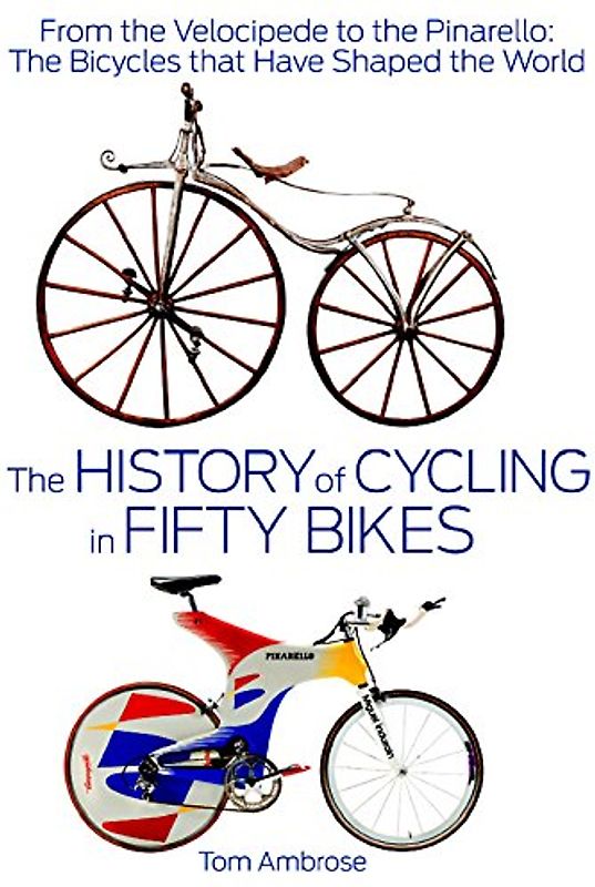 The History of Cycling in Fifty Bikes: From the Velocipede to the Pinarello: The Bicycles that Have Shaped the World