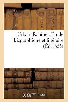 Urbain Robinet. Étude Biographique Et Littéraire