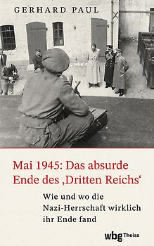 Mai 1945: Das absurde Ende des »Dritten Reiches«