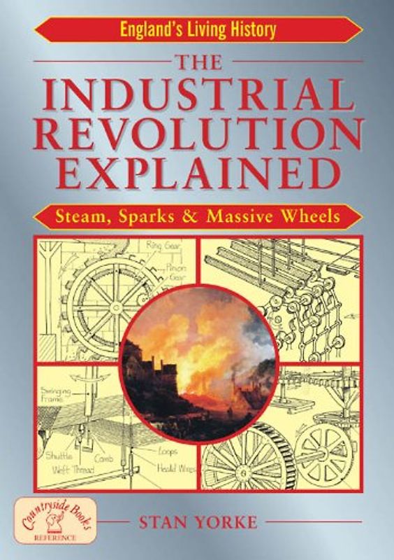 The Industrial Revolution Explained: Steam, Sparks and Massive Wheels (England's Living History) - Yorke, Stan