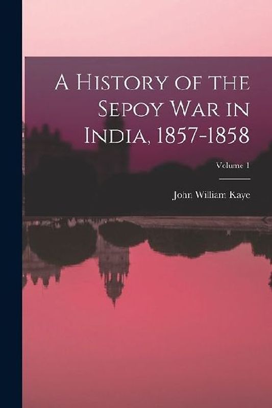 A History of the Sepoy War in India, 1857-1858; Volume 1