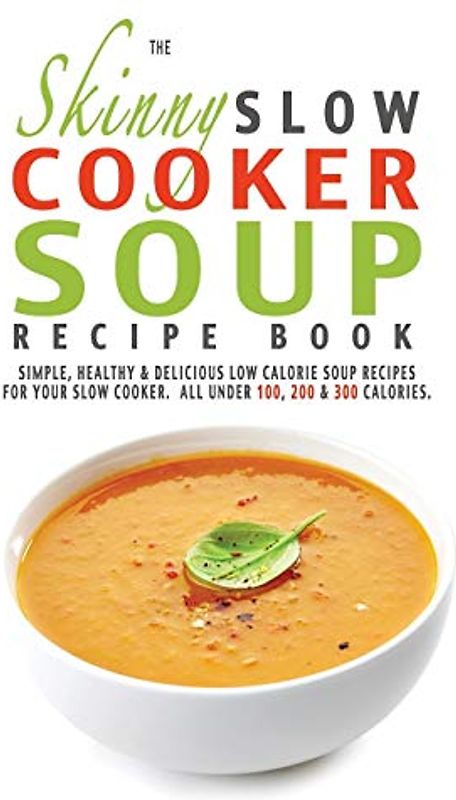 The Skinny Slow Cooker Soup Recipe Book: Simple, Healthy & Delicious Low Calorie Soup Recipes For Your Slow Cooker. All Under 100, 200 & 300 Calories.