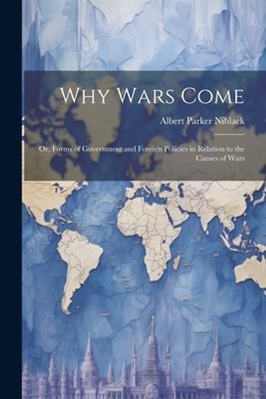 Why Wars Come: Or, Forms of Government and Foreign Policies in Relation to the Causes of Wars