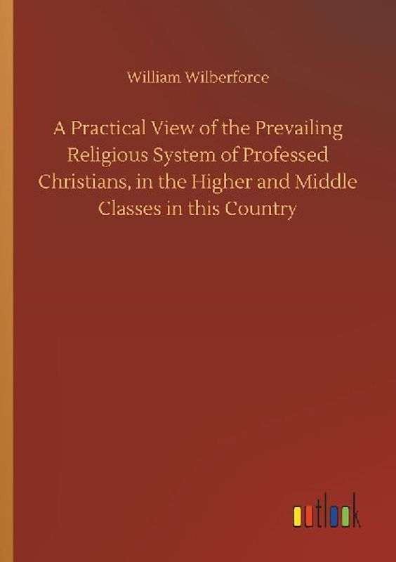 A Practical View of the Prevailing Religious System of Professed Christians, in the Higher and Middle Classes in this Country