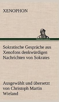 Sokratische Gespräche aus Xenofons denkwürdigen Nachrichten von Sokrates: Ausgewählt und übersetzt von Christoph Martin Wieland