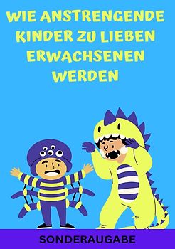 Wie anstrengende Kinder zu lieben Erwachsenen werden: Erziehungsratgeber für Eltern: Ratgeber - Neue Techniken für Eltern - SONDERAUSGABE MIT FAMILIENAUFSTELLUNG