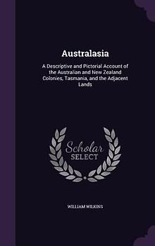 Australasia: A Descriptive and Pictorial Account of the Australian and New Zealand Colonies, Tasmania, and the Adjacent Lands