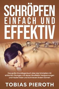 Schröpfen einfach und effektiv: Das große Grundlagenbuch über das Schröpfen mit einfachen Übungen, mit denen Sie effektiv Verspannungen und Faszien lösen und Schmerzen lindern können