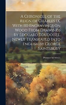 A Chronicle of the Reign of Charles IX. With 110 Engravings on Wood From Drawings by Édouard Toudouze. Newly Translated Into English by George Saintsbury