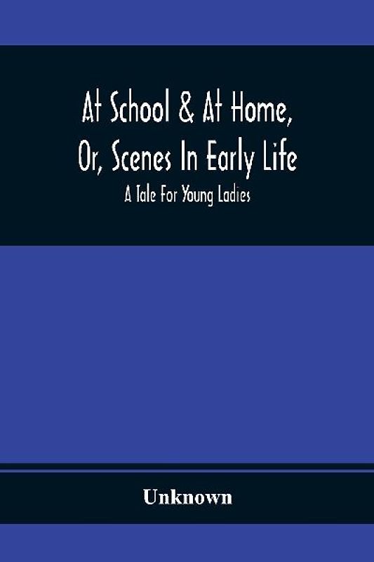 At School & At Home, Or, Scenes In Early Life; A Tale For Young Ladies