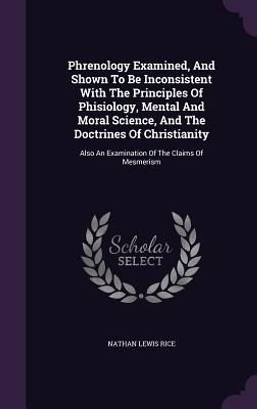 Phrenology Examined, And Shown To Be Inconsistent With The Principles Of Phisiology, Mental And Moral Science, And The Doctrines Of Christianity