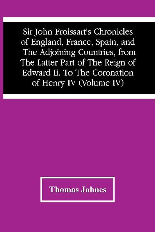 Sir John Froissart'S Chronicles Of England, France, Spain, And The Adjoining Countries, From The Latter Part Of The Reign Of Edward Ii. To The Coronation Of Henry Iv (Volume Iv)