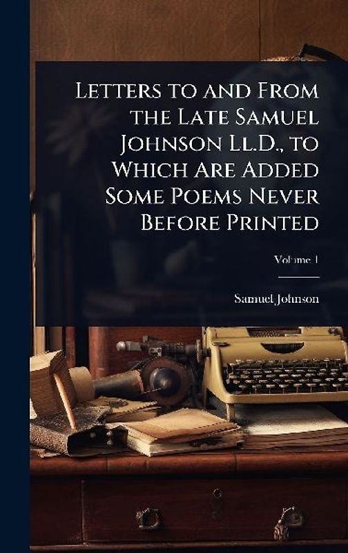 Letters to and From the Late Samuel Johnson Ll.D., to Which Are Added Some Poems Never Before Printed