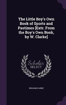 The Little Boy's Own Book of Sports and Pastimes [Extr. from the Boy's Own Book, by W. Clarke]