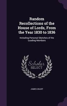 Random Recollections of the House of Lords, From the Year 1830 to 1836