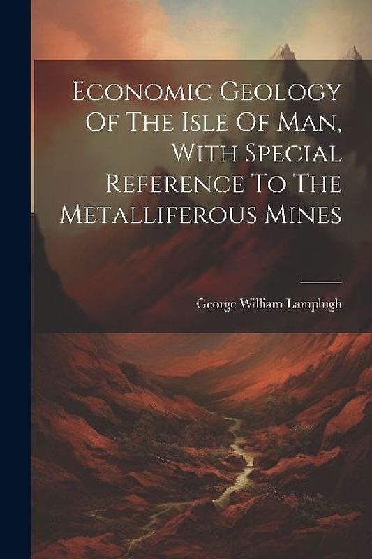 Economic Geology Of The Isle Of Man, With Special Reference To The Metalliferous Mines