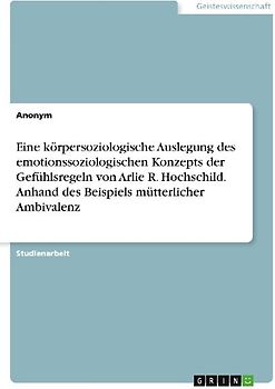 Eine körpersoziologische Auslegung des emotionssoziologischen Konzepts der Gefühlsregeln von Arlie R. Hochschild. Anhand des Beispiels mütterlicher Ambivalenz