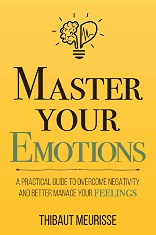 Master Your Emotions: A Practical Guide to Overcome Negativity and Better Manage Your Feelings (Mastery Series, Band 1)
