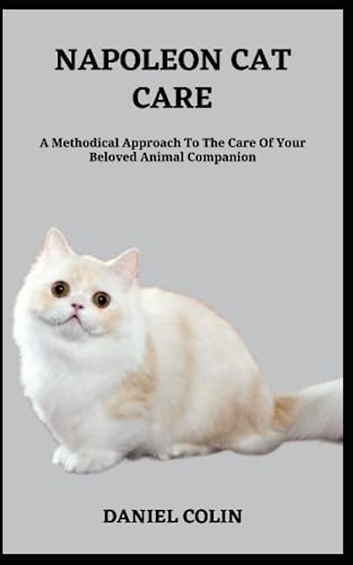 NAPOLEON CAT CARE: A Methodical Approach To The Care Of Your Beloved Animal Companion
