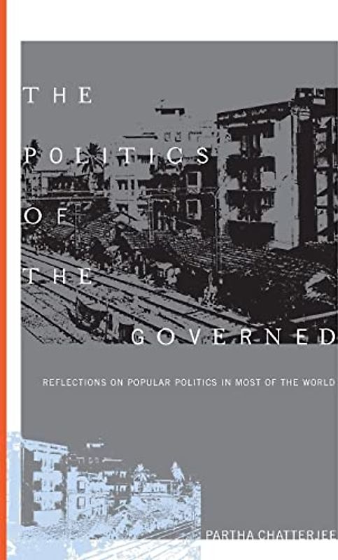 The Politics of the Governed: Reflections on Popular Politics in Most of the World (Leonard Hastings Schoff Lectures) - Partha Chatterjee