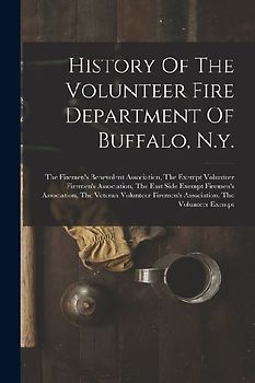 History Of The Volunteer Fire Department Of Buffalo, N.y.: The Firemen's Benevolent Association, The Exempt Volunteer Firemen's Association, The East