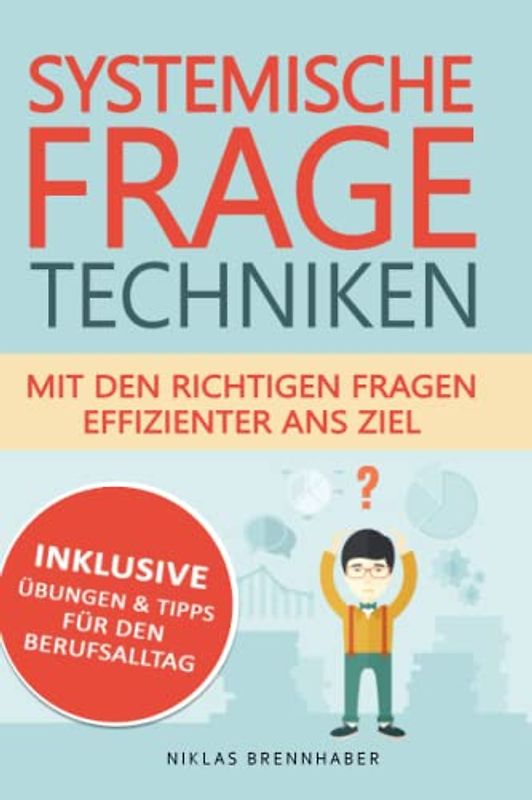 Systemische Fragetechniken - mit den richtigen Fragen effizienter ans Ziel: Professioneller Gesprächsverlauf & Kommunikation mit Hilfe von Fachwissen für Fach- und Führungskräfte