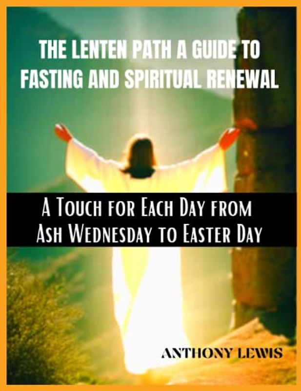 THE LENTEN PATH A GUIDE TO FASTING AND SPIRITUAL RENEWAL: A Touch for Each Day from Ash Wednesday to Easter Day: An Ultimate Guide to Lent Seasons