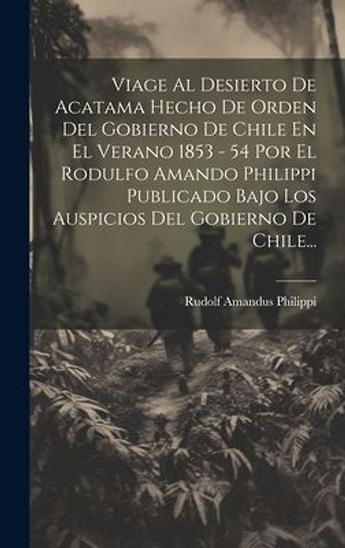 Viage Al Desierto De Acatama Hecho De Orden Del Gobierno De Chile En El Verano 1853 - 54 Por El Rodulfo Amando Philippi Publicado Bajo Los Auspicios D