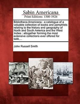 Bibliotheca Americana: A Catalogue of a Valuable Collection of Books and Pamphlets Relating to the History and Geography of North and South A