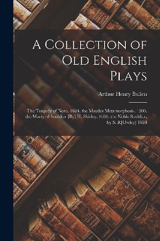 A Collection of Old English Plays: The Tragedy of Nero. 1624. the Maydes Metamorphosis. 1600. the Martyr'd Souldier [By] H. Shirley. 1638. the Noble S