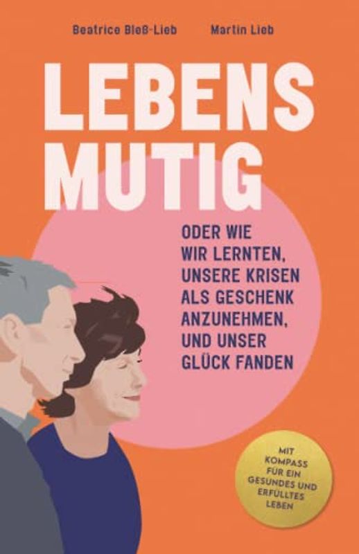 LEBENSMUTIG: ODER WIE WIR LERNTEN, UNSERE KRISEN ALS GESCHENK ANZUNEHMEN, UND UNSER GLÜCK FANDEN