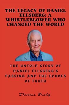 The Legacy of Daniel Ellsberg: A Whistleblower Who Changed the World: The Untold Story of Daniel Ellsberg's Passing and the Echoes of Truth