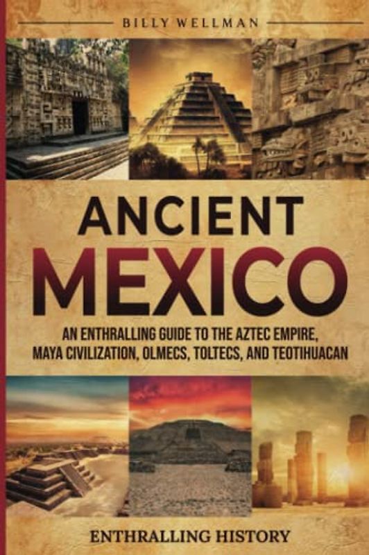 Ancient Mexico: An Enthralling Guide to the Aztec Empire, Maya Civilization, Olmecs, Toltecs, and Teotihuacan