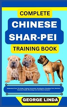 COMPLETE CHINESE SHAR-PEI TRAINING BOOK: Understand From The Origin, Finding, Personality, Socialization, Breeding, Care, Nutrition, Exercise, Health, Grooming, Love And Others Inclusive